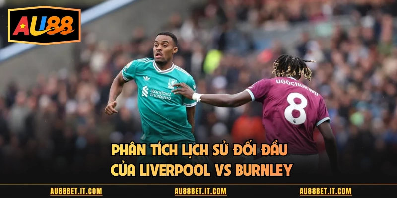 Phân tích lịch sử đối đầu của Liverpool vs Burnley